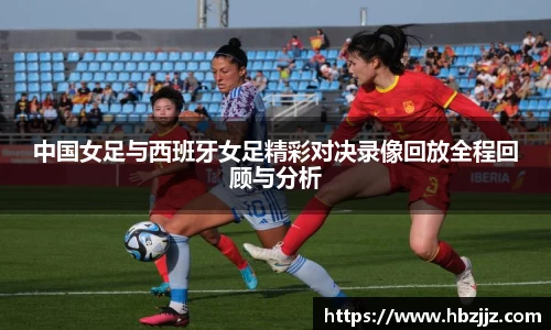 中国女足与西班牙女足精彩对决录像回放全程回顾与分析