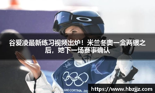 谷爱凌最新练习视频出炉！米兰冬奥一金两银之后，她下一场赛事确认